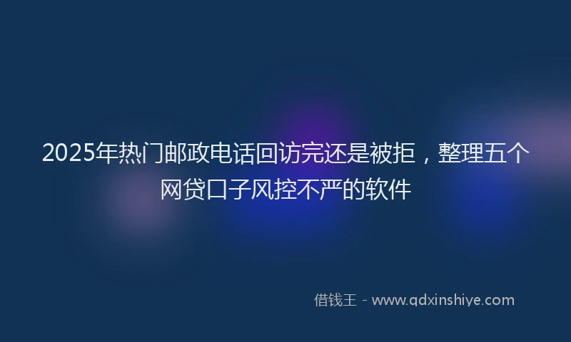 2025年热门邮政电话回访完还是被拒，整理五个网贷口子风控不严的软件