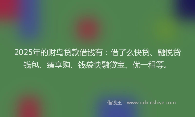 2025年的财鸟贷款借钱有：借了么快贷、融悦贷钱包、臻享购、钱袋快融贷宝、优一租等。
