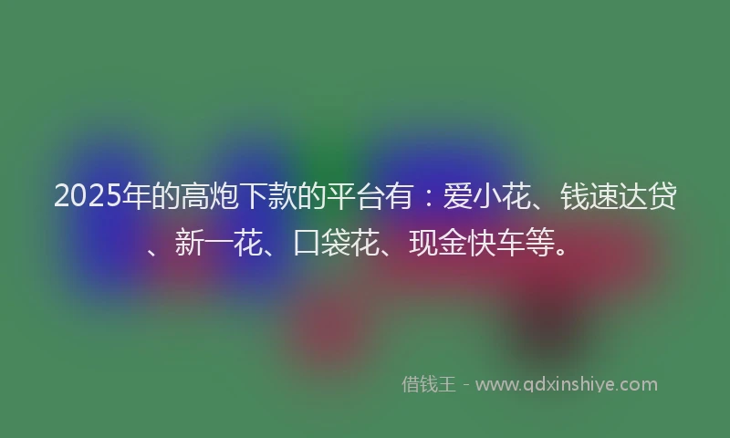 2025年的高炮下款的平台有：爱小花、钱速达贷、新一花、口袋花、现金快车等。