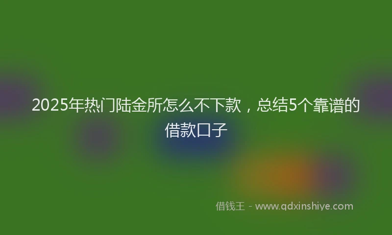 2025年热门陆金所怎么不下款，总结5个靠谱的借款口子