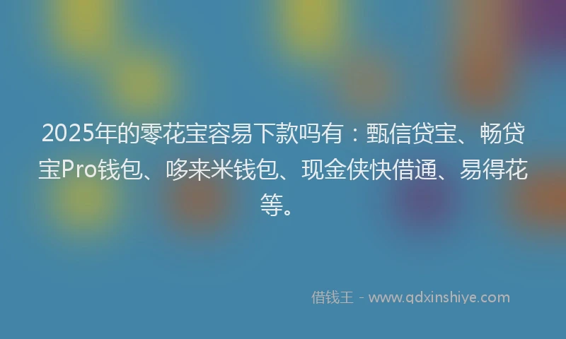 2025年的零花宝容易下款吗有：甄信贷宝、畅贷宝Pro钱包、哆来米钱包、现金侠快借通、易得花等。
