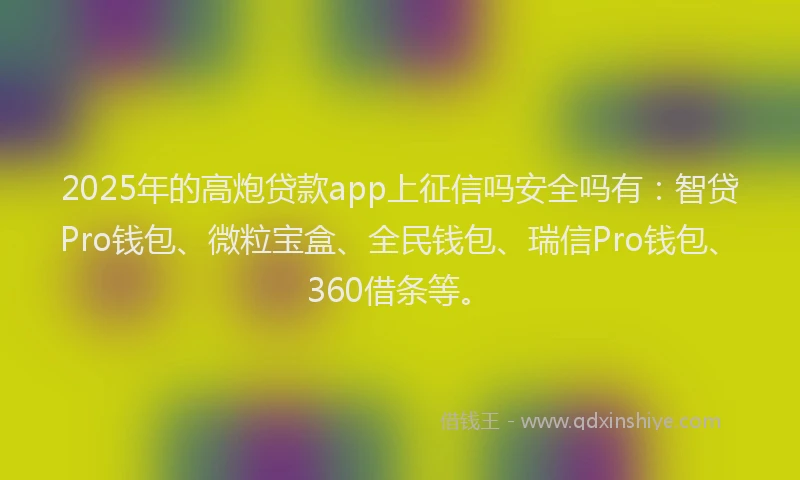 2025年的高炮贷款app上征信吗安全吗有：智贷Pro钱包、微粒宝盒、全民钱包、瑞信Pro钱包、360借条等。