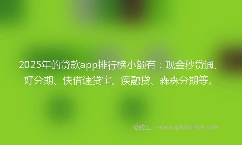 2025年的贷款app排行榜小额有：现金秒贷通、好分期、快借速贷宝、疾融贷、森森分期等。