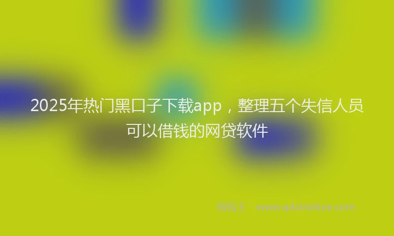2025年热门黑口子下载app，整理五个失信人员可以借钱的网贷软件
