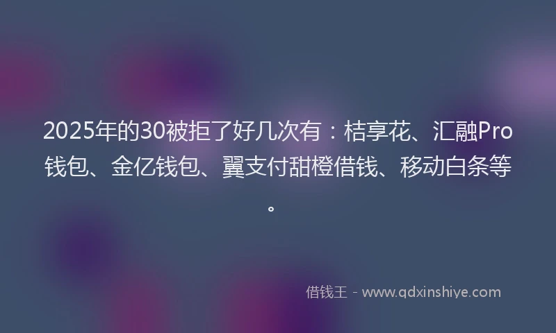 2025年的30被拒了好几次有：桔享花、汇融Pro钱包、金亿钱包、翼支付甜橙借钱、移动白条等。