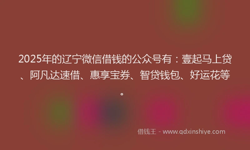 2025年的辽宁微信借钱的公众号有：壹起马上贷、阿凡达速借、惠享宝券、智贷钱包、好运花等。