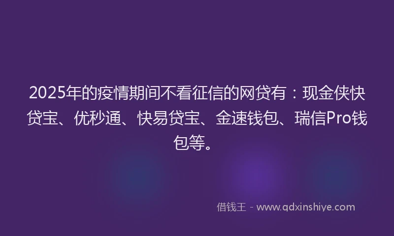 2025年的疫情期间不看征信的网贷有：现金侠快贷宝、优秒通、快易贷宝、金速钱包、瑞信Pro钱包等。