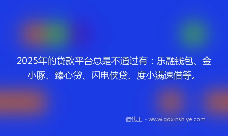 2025年的贷款平台总是不通过有：乐融钱包、金小豚、臻心贷、闪电侠贷、度小满速借等。