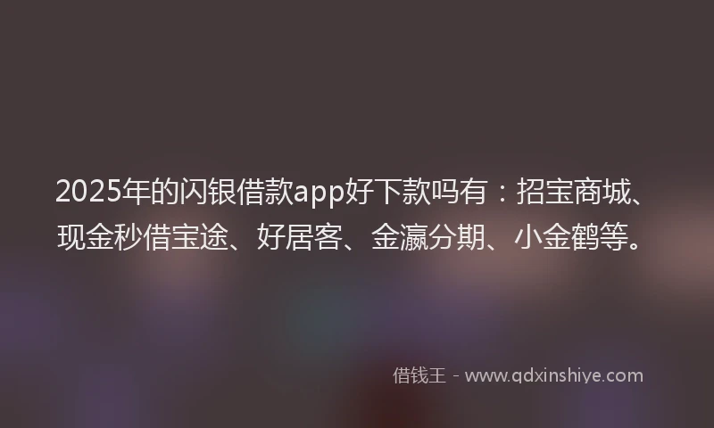 2025年的闪银借款app好下款吗有：招宝商城、现金秒借宝途、好居客、金瀛分期、小金鹤等。