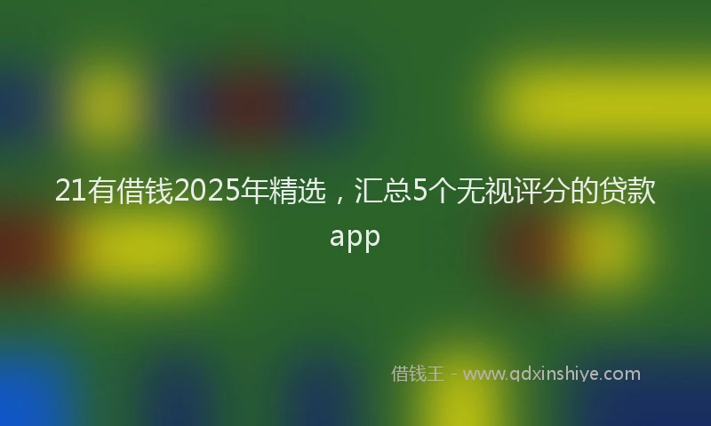 21有借钱2025年精选，汇总5个无视评分的贷款app