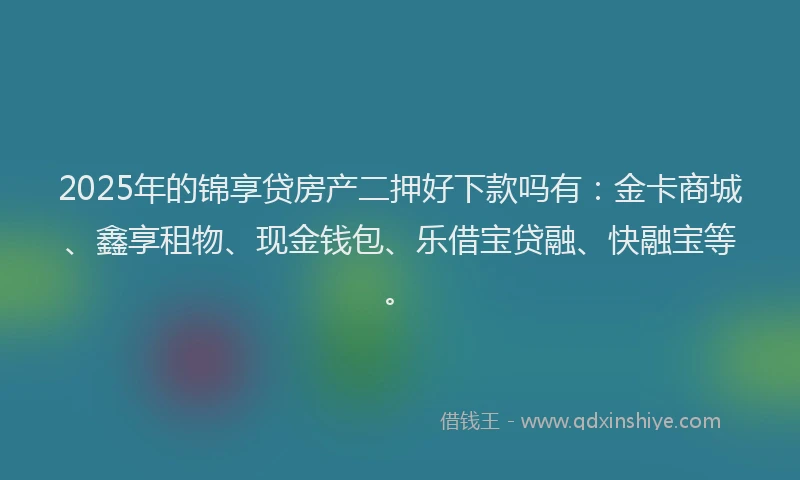 2025年的锦享贷房产二押好下款吗有：金卡商城、鑫享租物、现金钱包、乐借宝贷融、快融宝等。