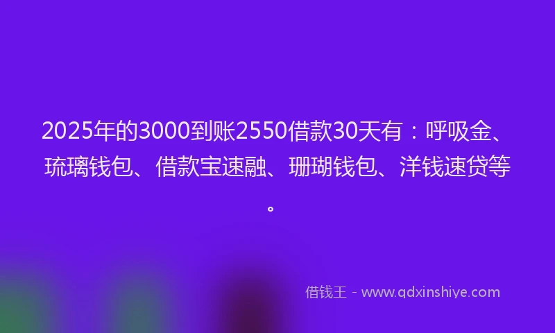 2025年的3000到账2550借款30天有：呼吸金、琉璃钱包、借款宝速融、珊瑚钱包、洋钱速贷等。