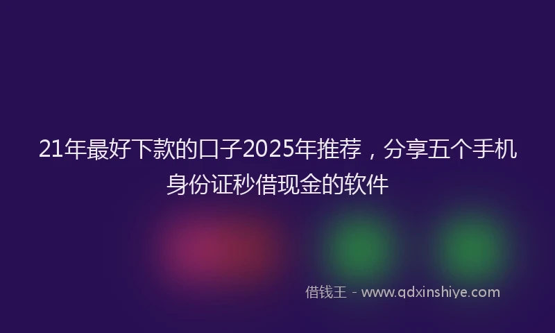 21年最好下款的口子2025年推荐，分享五个手机身份证秒借现金的软件