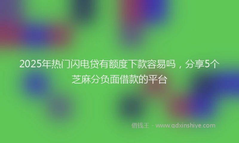 2025年热门闪电贷有额度下款容易吗，分享5个芝麻分负面借款的平台