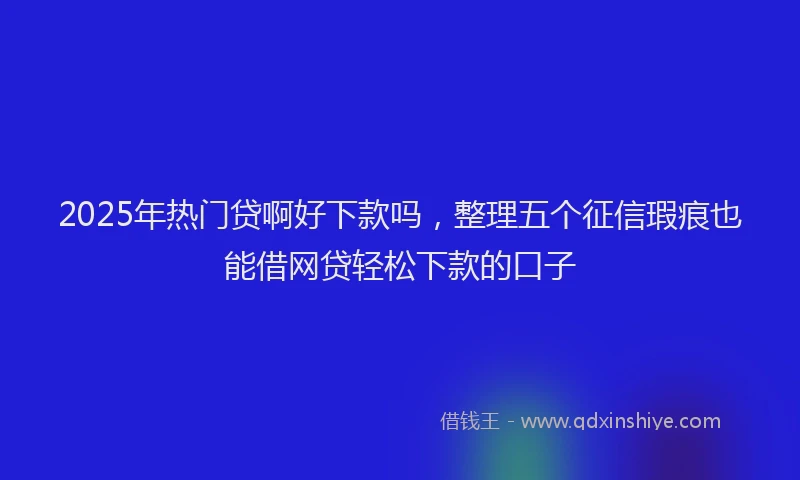 2025年热门贷啊好下款吗，整理五个征信瑕疵也能借网贷轻松下款的口子