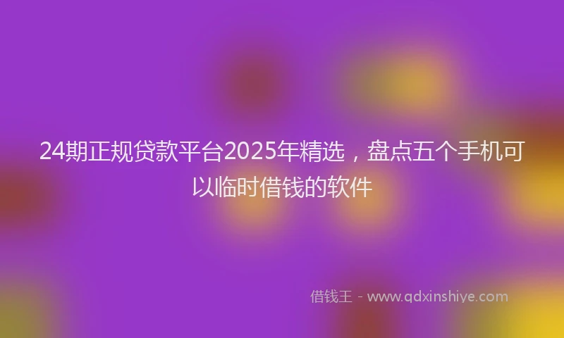24期正规贷款平台2025年精选，盘点五个手机可以临时借钱的软件