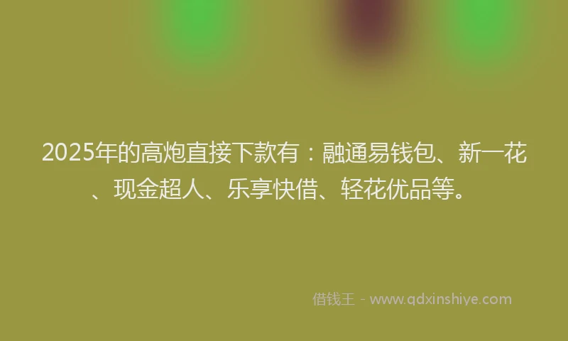 2025年的高炮直接下款有：融通易钱包、新一花、现金超人、乐享快借、轻花优品等。