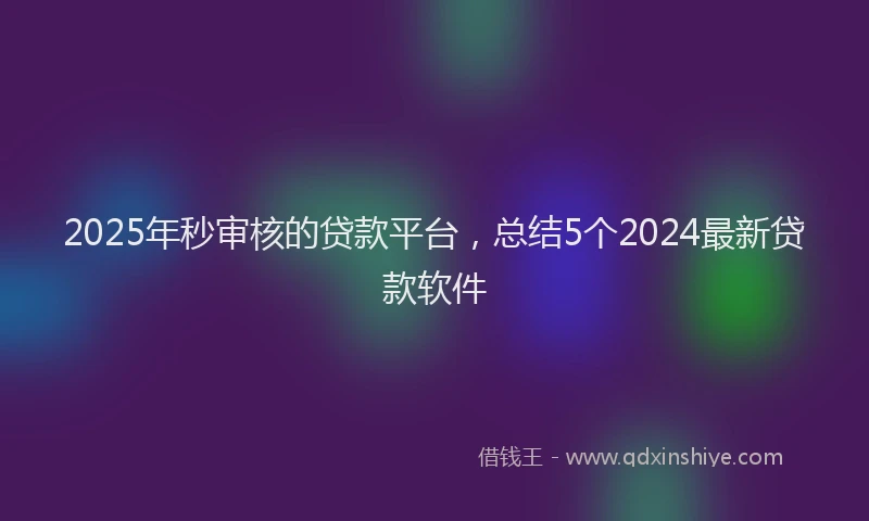 2025年秒审核的贷款平台，总结5个2024最新贷款软件
