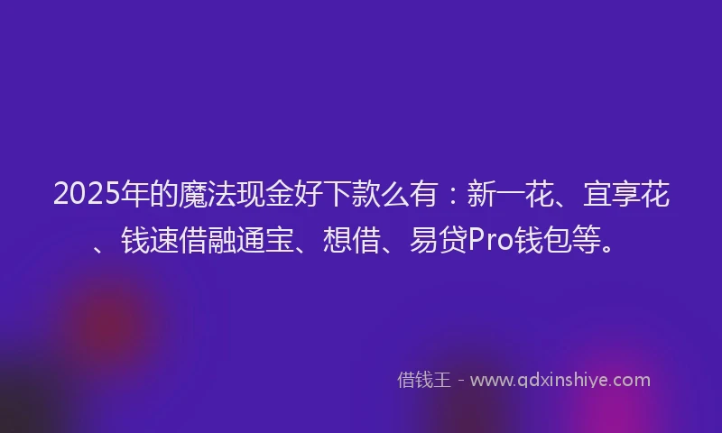 2025年的魔法现金好下款么有：新一花、宜享花、钱速借融通宝、想借、易贷Pro钱包等。