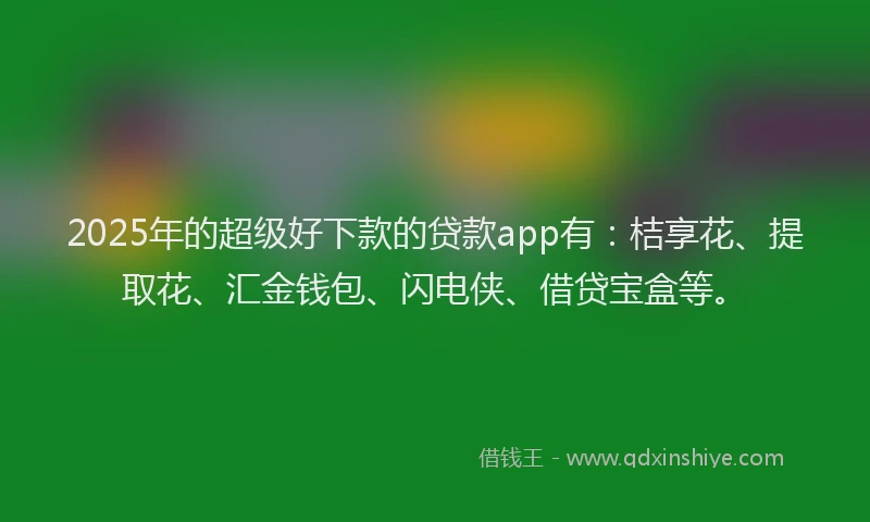 2025年的超级好下款的贷款app有：桔享花、提取花、汇金钱包、闪电侠、借贷宝盒等。