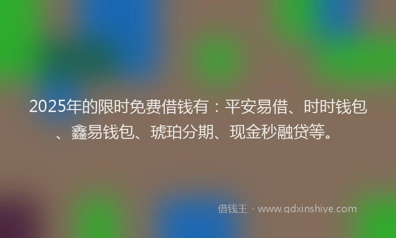 2025年的限时免费借钱有：平安易借、时时钱包、鑫易钱包、琥珀分期、现金秒融贷等。
