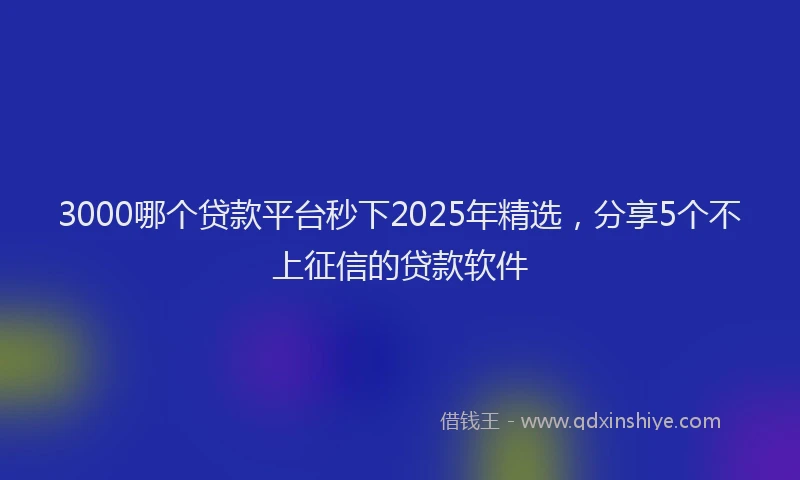 3000哪个贷款平台秒下2025年精选，分享5个不上征信的贷款软件