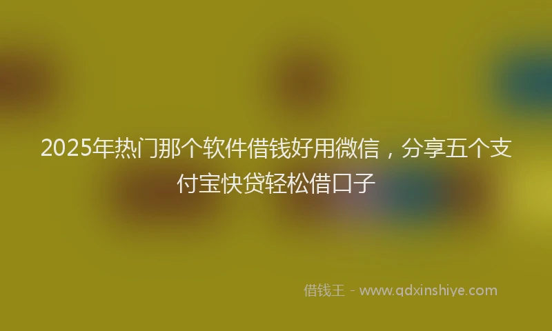 2025年热门那个软件借钱好用微信，分享五个支付宝快贷轻松借口子