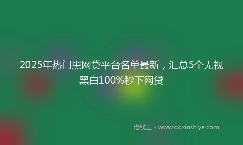 2025年热门黑网贷平台名单最新，汇总5个无视黑白100%秒下网贷