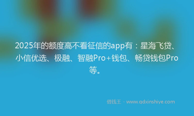 2025年的额度高不看征信的app有：星海飞贷、小信优选、极融、智融Pro+钱包、畅贷钱包Pro等。