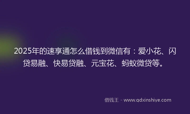 2025年的速享通怎么借钱到微信有：爱小花、闪贷易融、快易贷融、元宝花、蚂蚁微贷等。