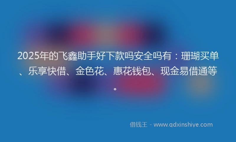 2025年的飞鑫助手好下款吗安全吗有：珊瑚买单、乐享快借、金色花、惠花钱包、现金易借通等。