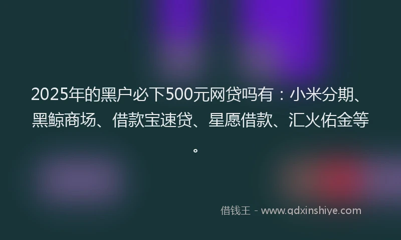 2025年的黑户必下500元网贷吗有：小米分期、黑鲸商场、借款宝速贷、星愿借款、汇火佑金等。