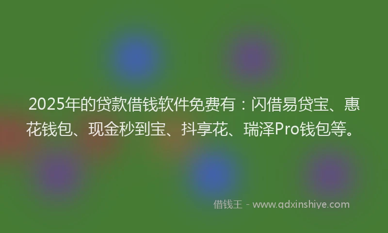 2025年的贷款借钱软件免费有：闪借易贷宝、惠花钱包、现金秒到宝、抖享花、瑞泽Pro钱包等。