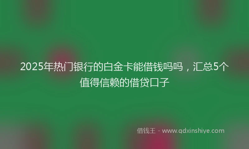 2025年热门银行的白金卡能借钱吗吗，汇总5个值得信赖的借贷口子