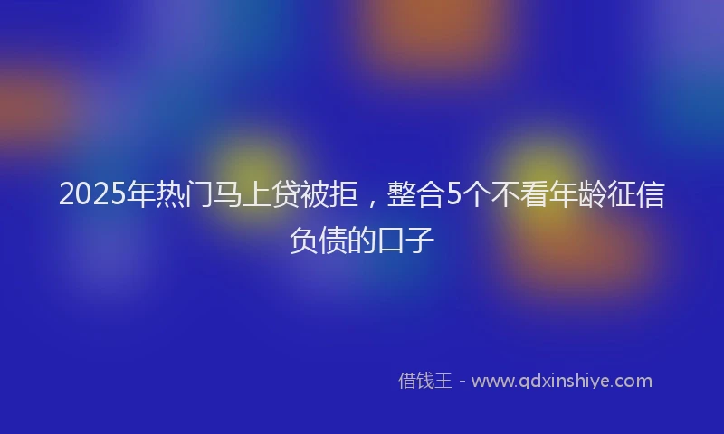 2025年热门马上贷被拒，整合5个不看年龄征信负债的口子