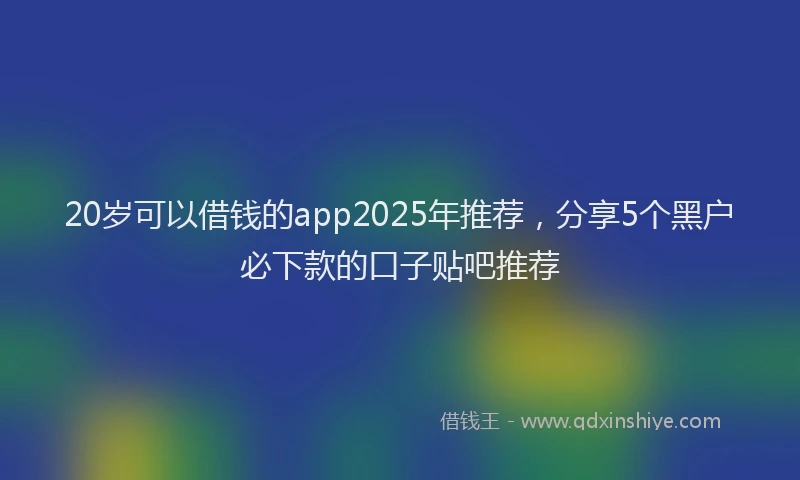 20岁可以借钱的app2025年推荐，分享5个黑户必下款的口子贴吧推荐