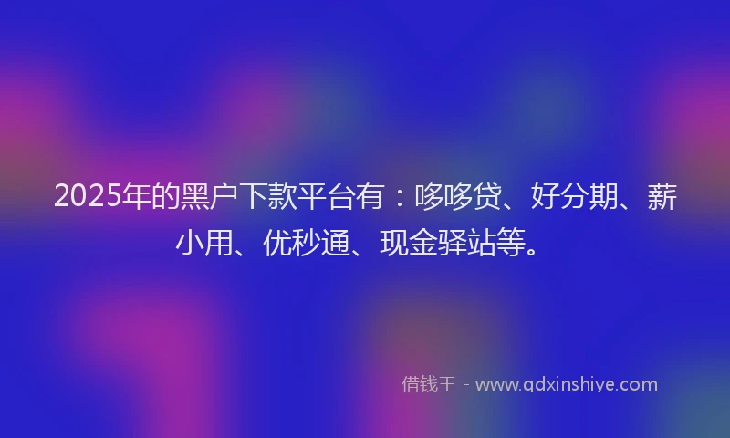 2025年的黑户下款平台有：哆哆贷、好分期、薪小用、优秒通、现金驿站等。