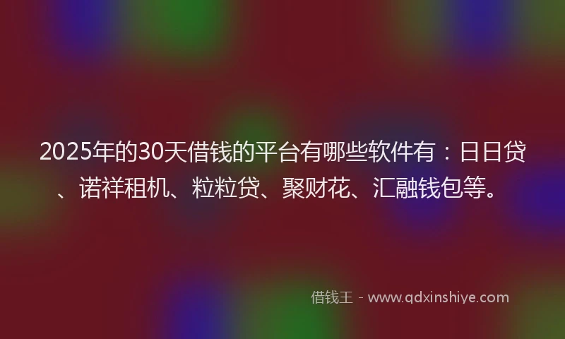 2025年的30天借钱的平台有哪些软件有：日日贷、诺祥租机、粒粒贷、聚财花、汇融钱包等。