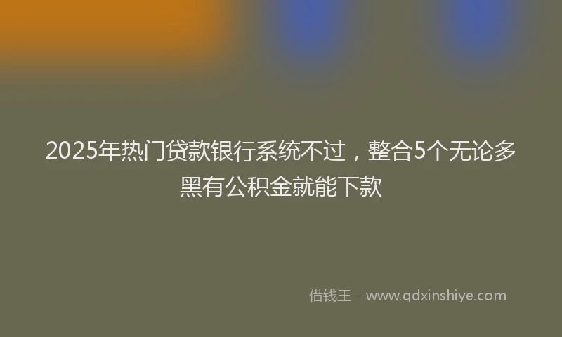 2025年热门贷款银行系统不过，整合5个无论多黑有公积金就能下款