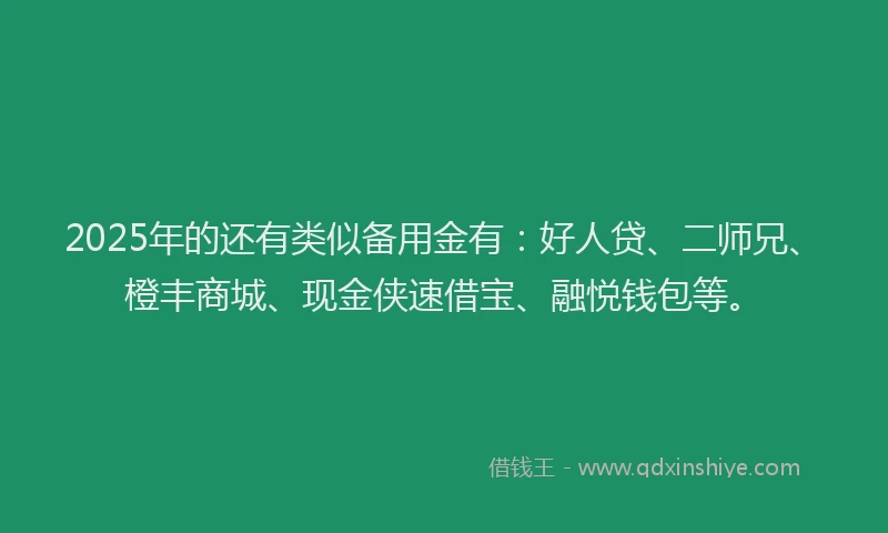 2025年的还有类似备用金有：好人贷、二师兄、橙丰商城、现金侠速借宝、融悦钱包等。
