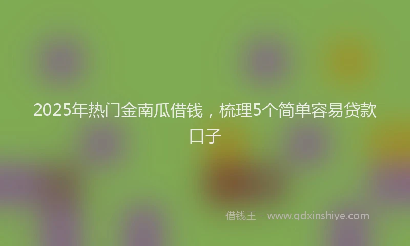 2025年热门金南瓜借钱，梳理5个简单容易贷款口子