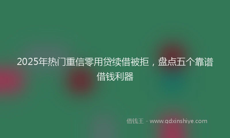 2025年热门重信零用贷续借被拒，盘点五个靠谱借钱利器