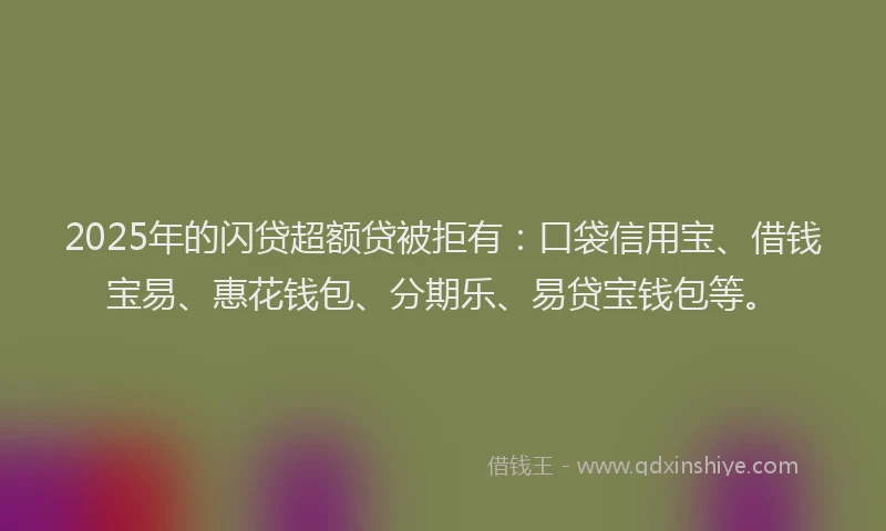 2025年的闪贷超额贷被拒有：口袋信用宝、借钱宝易、惠花钱包、分期乐、易贷宝钱包等。