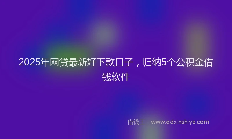 2025年网贷最新好下款口子，归纳5个公积金借钱软件