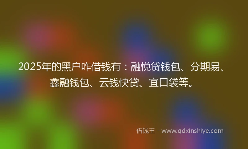 2025年的黑户咋借钱有：融悦贷钱包、分期易、鑫融钱包、云钱快贷、宜口袋等。