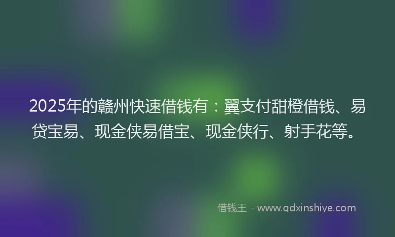 2025年的赣州快速借钱有：翼支付甜橙借钱、易贷宝易、现金侠易借宝、现金侠行、射手花等。