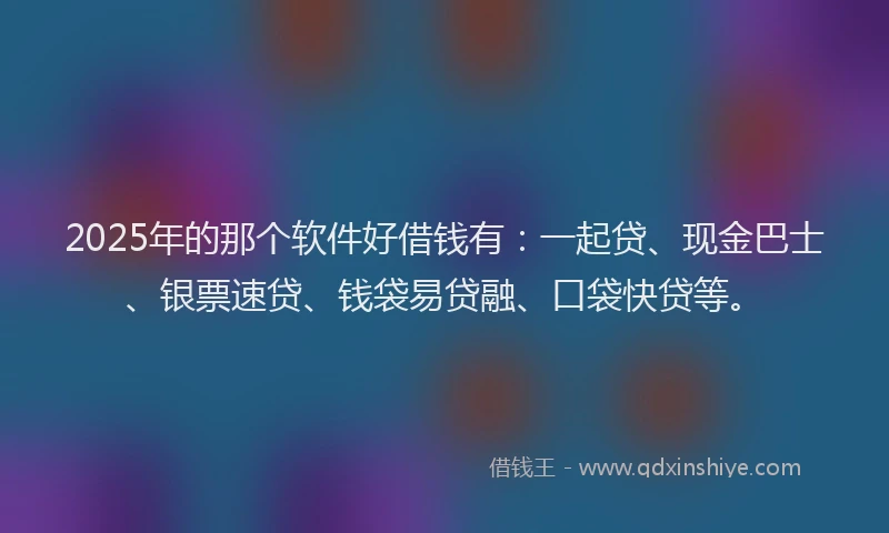 2025年的那个软件好借钱有：一起贷、现金巴士、银票速贷、钱袋易贷融、口袋快贷等。