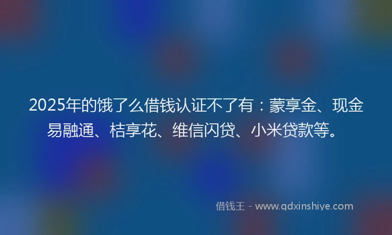 2025年的饿了么借钱认证不了有：蒙享金、现金易融通、桔享花、维信闪贷、小米贷款等。