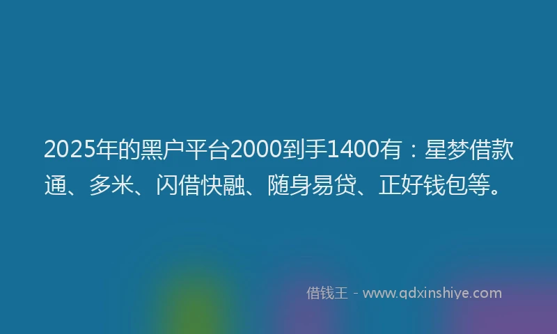 2025年的黑户平台2000到手1400有：星梦借款通、多米、闪借快融、随身易贷、正好钱包等。