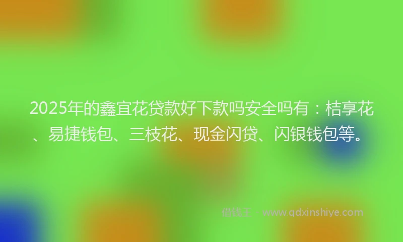 2025年的鑫宜花贷款好下款吗安全吗有：桔享花、易捷钱包、三枝花、现金闪贷、闪银钱包等。